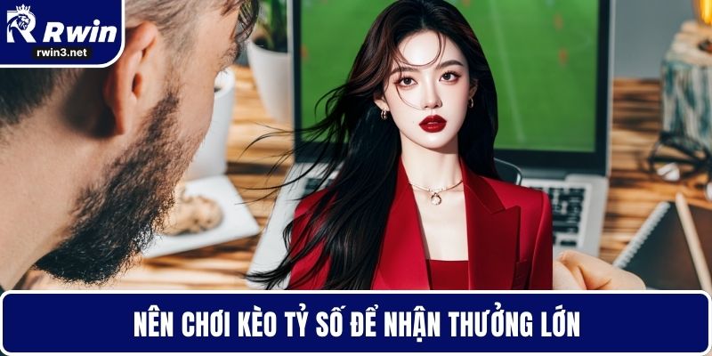 Kèo nhà cái 3 Nên chơi kèo tỷ số để tăng mức thưởng tiềm năng
